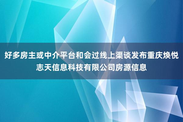 好多房主或中介平台和会过线上渠谈发布重庆焕悦志天信息科技有限公司房源信息